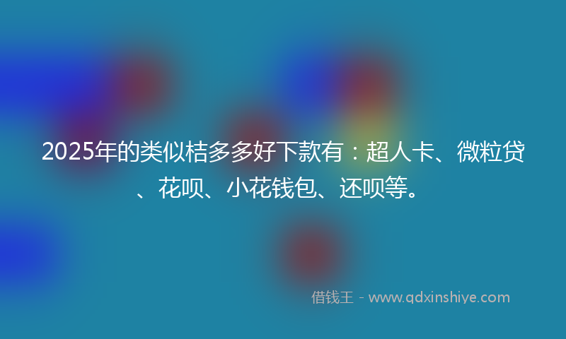2025年的类似桔多多好下款有：超人卡、微粒贷、花呗、小花钱包、还呗等。