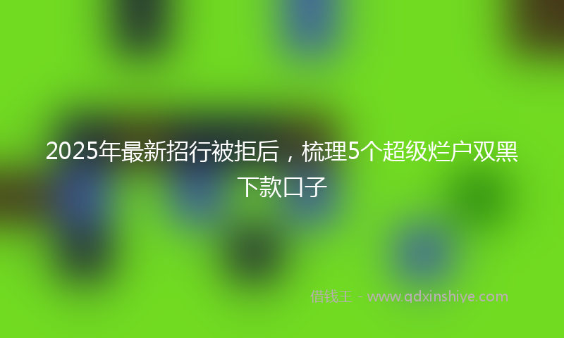 2025年最新招行被拒后，梳理5个超级烂户双黑下款口子