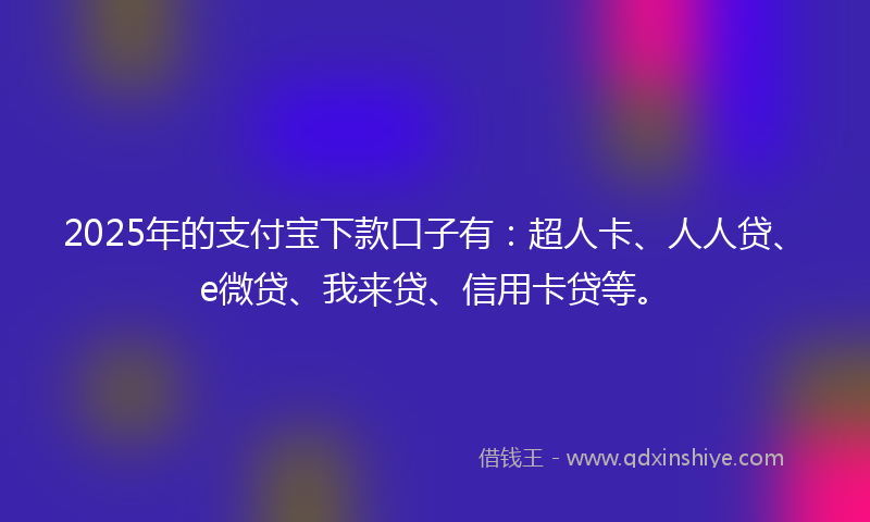 2025年的支付宝下款口子有：超人卡、人人贷、e微贷、我来贷、信用卡贷等。