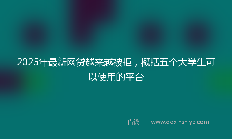 2025年最新网贷越来越被拒，概括五个大学生可以使用的平台