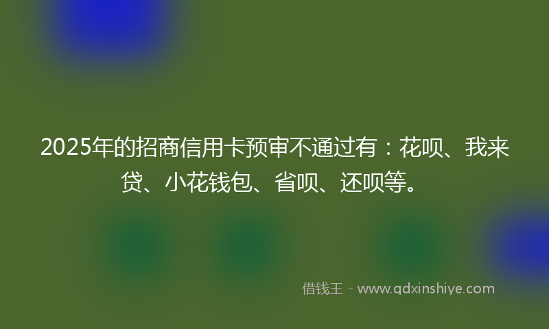 2025年的招商信用卡预审不通过有：花呗、我来贷、小花钱包、省呗、还呗等。