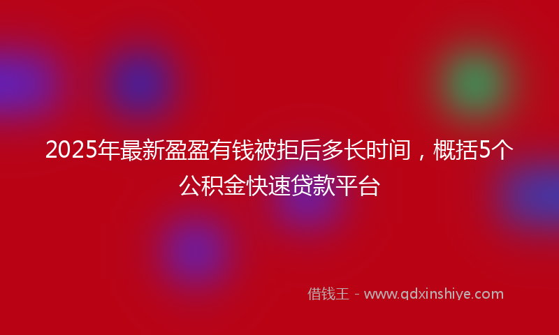 2025年最新盈盈有钱被拒后多长时间，概括5个公积金快速贷款平台