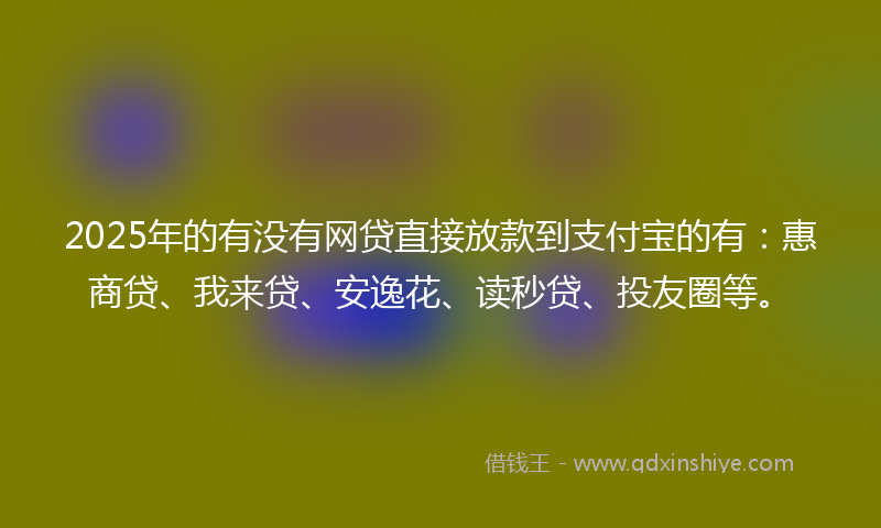 2025年的有没有网贷直接放款到支付宝的有：惠商贷、我来贷、安逸花、读秒贷、投友圈等。
