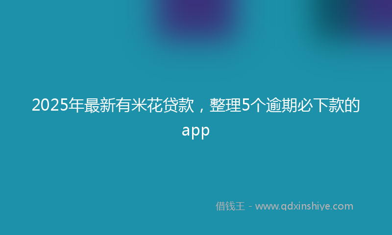 2025年最新有米花贷款，整理5个逾期必下款的app
