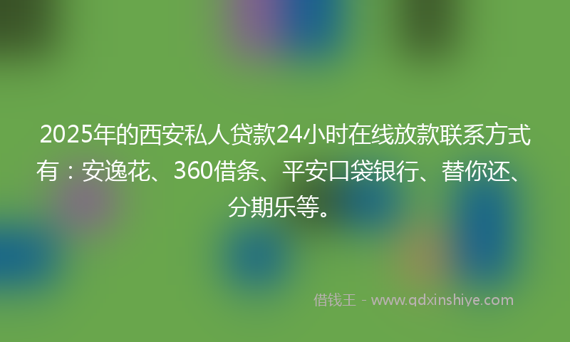2025年的西安私人贷款24小时在线放款联系方式有：安逸花、360借条、平安口袋银行、替你还、分期乐等。