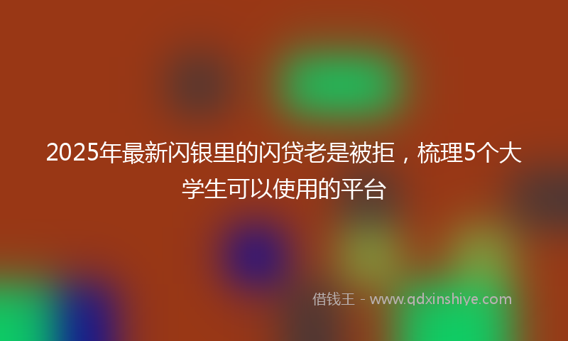 2025年最新闪银里的闪贷老是被拒，梳理5个大学生可以使用的平台
