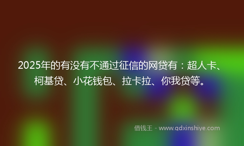 2025年的有没有不通过征信的网贷有：超人卡、柯基贷、小花钱包、拉卡拉、你我贷等。