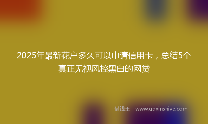 2025年最新花户多久可以申请信用卡，总结5个真正无视风控黑白的网贷