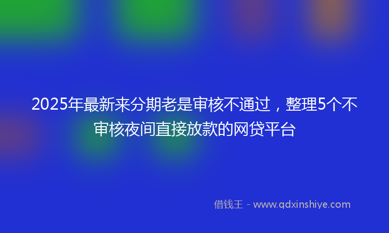 2025年最新来分期老是审核不通过，整理5个不审核夜间直接放款的网贷平台