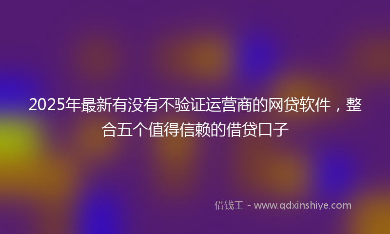 2025年最新有没有不验证运营商的网贷软件，整合五个值得信赖的借贷口子