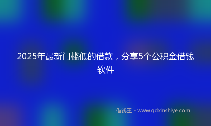 2025年最新门槛低的借款，分享5个公积金借钱软件