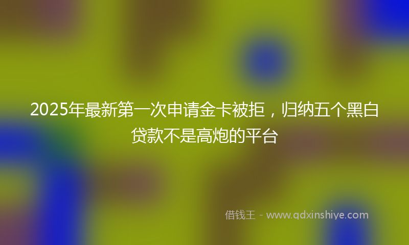 2025年最新第一次申请金卡被拒，归纳五个黑白贷款不是高炮的平台