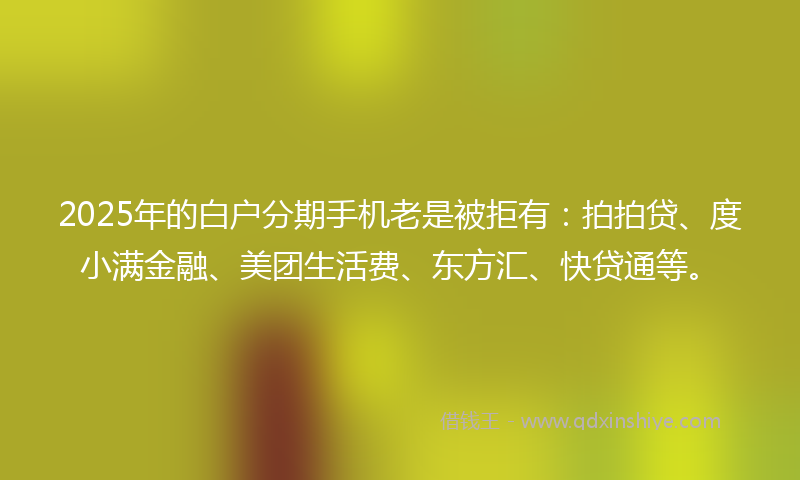 2025年的白户分期手机老是被拒有：拍拍贷、度小满金融、美团生活费、东方汇、快贷通等。