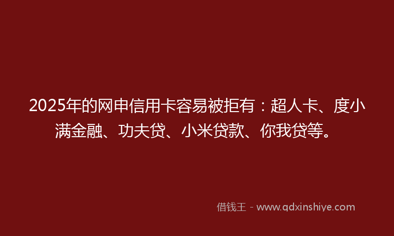 2025年的网申信用卡容易被拒有：超人卡、度小满金融、功夫贷、小米贷款、你我贷等。