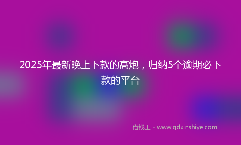 2025年最新晚上下款的高炮，归纳5个逾期必下款的平台