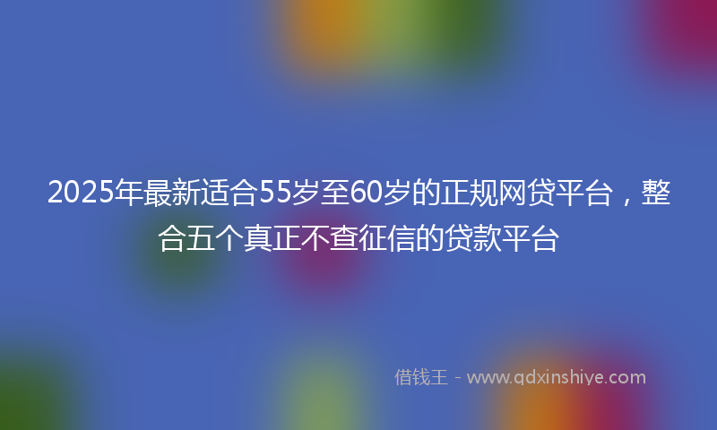 2025年最新适合55岁至60岁的正规网贷平台，整合五个真正不查征信的贷款平台