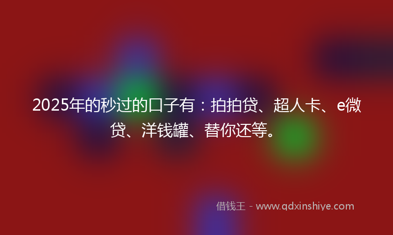 2025年的秒过的口子有：拍拍贷、超人卡、e微贷、洋钱罐、替你还等。