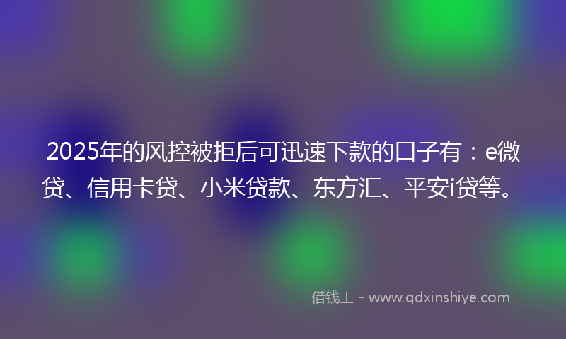 2025年的风控被拒后可迅速下款的口子有：e微贷、信用卡贷、小米贷款、东方汇、平安i贷等。