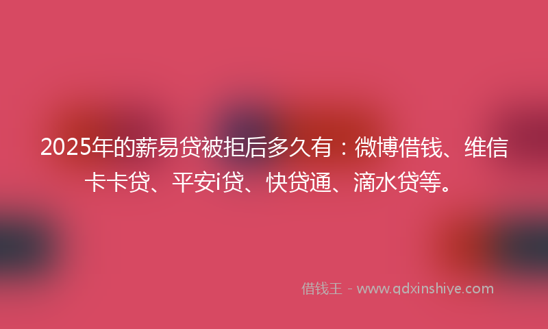 2025年的薪易贷被拒后多久有：微博借钱、维信卡卡贷、平安i贷、快贷通、滴水贷等。