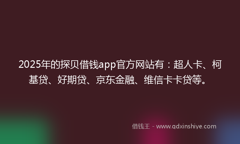 2025年的探贝借钱app官方网站有：超人卡、柯基贷、好期贷、京东金融、维信卡卡贷等。
