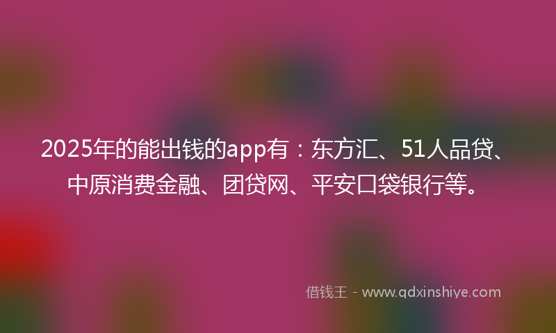 2025年的能出钱的app有：东方汇、51人品贷、中原消费金融、团贷网、平安口袋银行等。