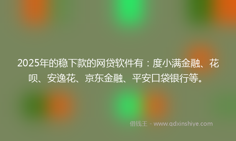 2025年的稳下款的网贷软件有：度小满金融、花呗、安逸花、京东金融、平安口袋银行等。