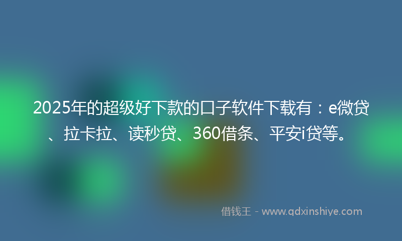2025年的超级好下款的口子软件下载有：e微贷、拉卡拉、读秒贷、360借条、平安i贷等。