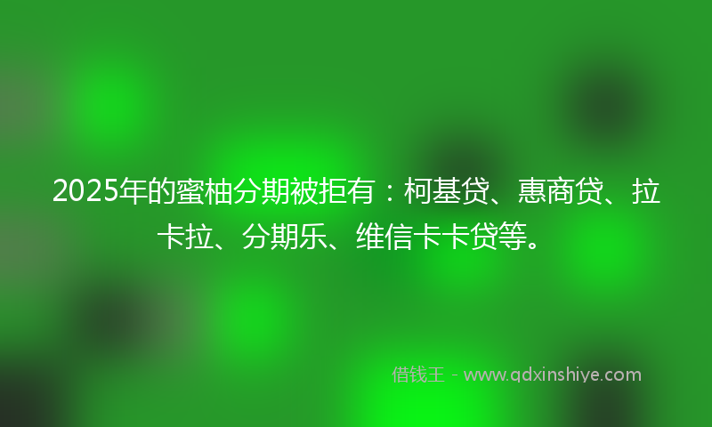 2025年的蜜柚分期被拒有：柯基贷、惠商贷、拉卡拉、分期乐、维信卡卡贷等。