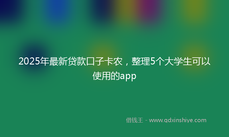 2025年最新贷款口子卡农，整理5个大学生可以使用的app