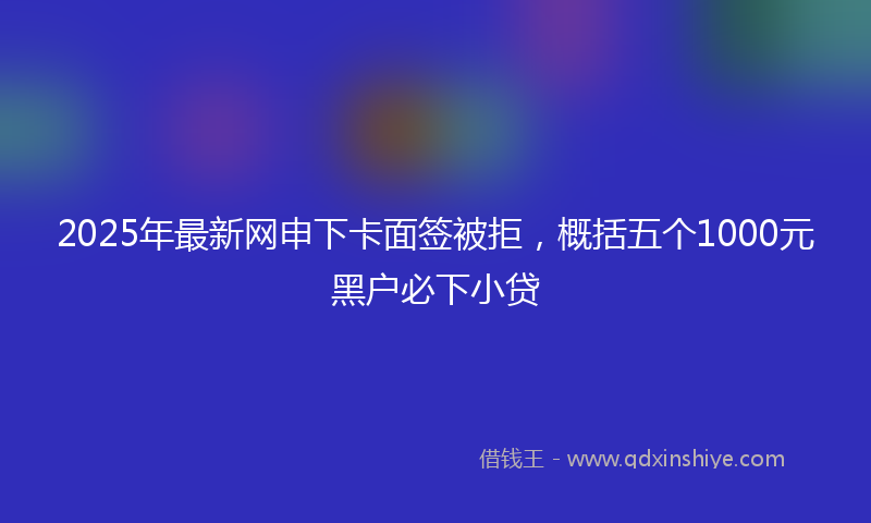 2025年最新网申下卡面签被拒，概括五个1000元黑户必下小贷
