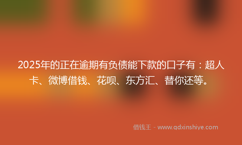2025年的正在逾期有负债能下款的口子有：超人卡、微博借钱、花呗、东方汇、替你还等。