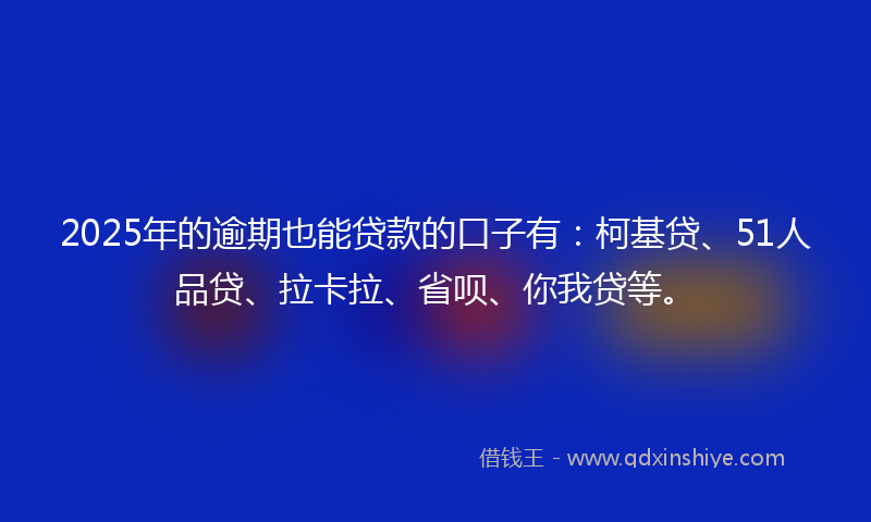 2025年的逾期也能贷款的口子有：柯基贷、51人品贷、拉卡拉、省呗、你我贷等。