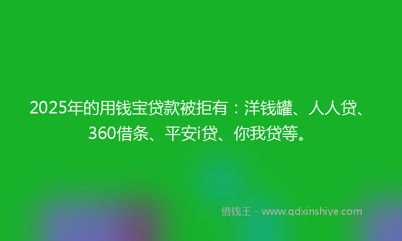 2025年的用钱宝贷款被拒有：洋钱罐、人人贷、360借条、平安i贷、你我贷等。