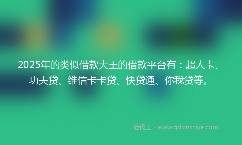 2025年的类似借款大王的借款平台有：超人卡、功夫贷、维信卡卡贷、快贷通、你我贷等。
