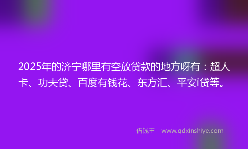 2025年的济宁哪里有空放贷款的地方呀有：超人卡、功夫贷、百度有钱花、东方汇、平安i贷等。