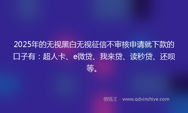 2025年的无视黑白无视征信不审核申请就下款的口子有：超人卡、e微贷、我来贷、读秒贷、还呗等。
