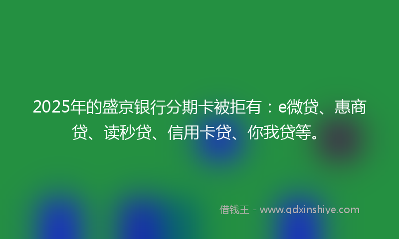 2025年的盛京银行分期卡被拒有：e微贷、惠商贷、读秒贷、信用卡贷、你我贷等。