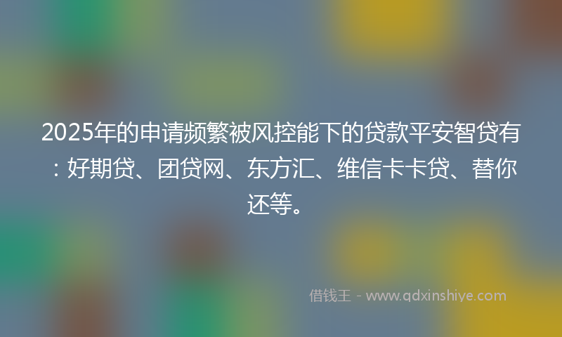 2025年的申请频繁被风控能下的贷款平安智贷有：好期贷、团贷网、东方汇、维信卡卡贷、替你还等。