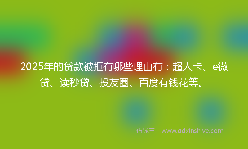 2025年的贷款被拒有哪些理由有：超人卡、e微贷、读秒贷、投友圈、百度有钱花等。