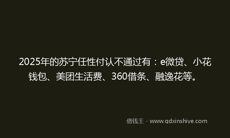 2025年的苏宁任性付认不通过有：e微贷、小花钱包、美团生活费、360借条、融逸花等。