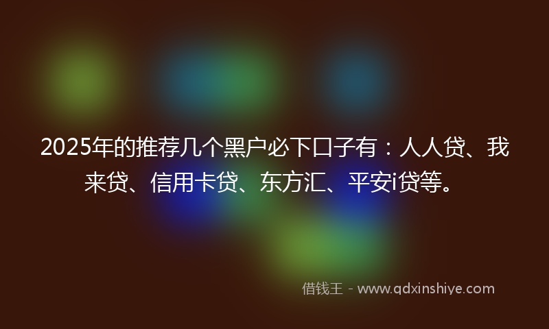 2025年的推荐几个黑户必下口子有：人人贷、我来贷、信用卡贷、东方汇、平安i贷等。