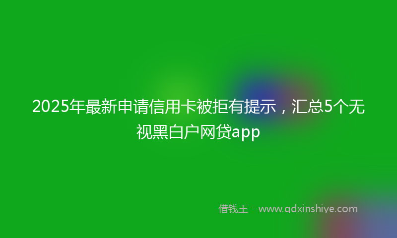 2025年最新申请信用卡被拒有提示，汇总5个无视黑白户网贷app