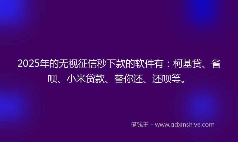2025年的无视征信秒下款的软件有：柯基贷、省呗、小米贷款、替你还、还呗等。