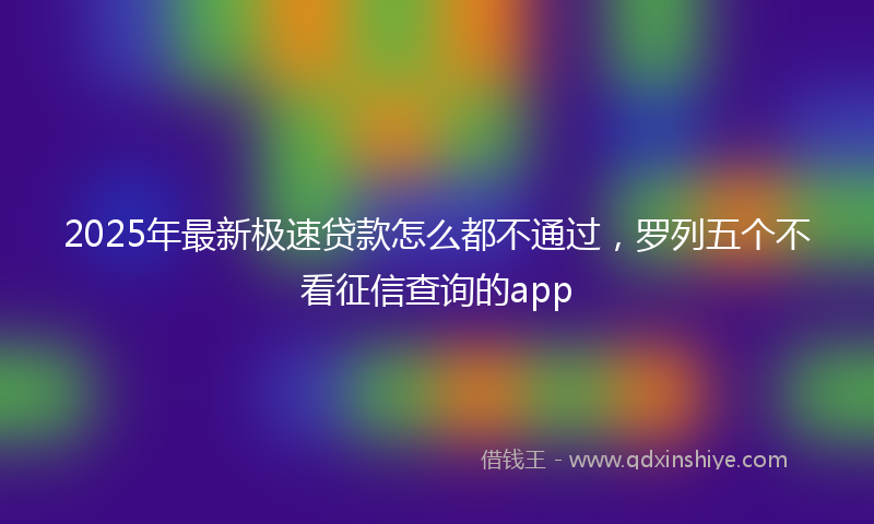 2025年最新极速贷款怎么都不通过，罗列五个不看征信查询的app