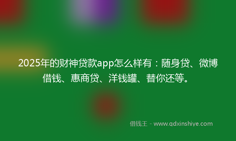 2025年的财神贷款app怎么样有：随身贷、微博借钱、惠商贷、洋钱罐、替你还等。