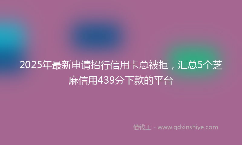 2025年最新申请招行信用卡总被拒，汇总5个芝麻信用439分下款的平台