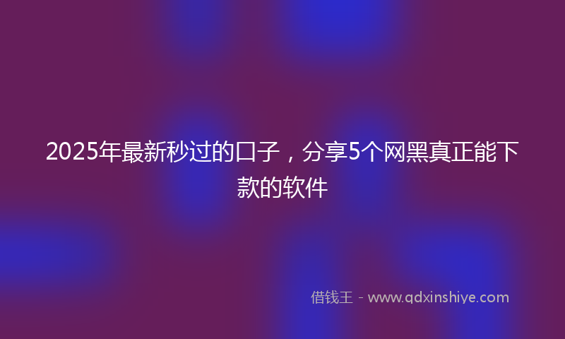 2025年最新秒过的口子，分享5个网黑真正能下款的软件