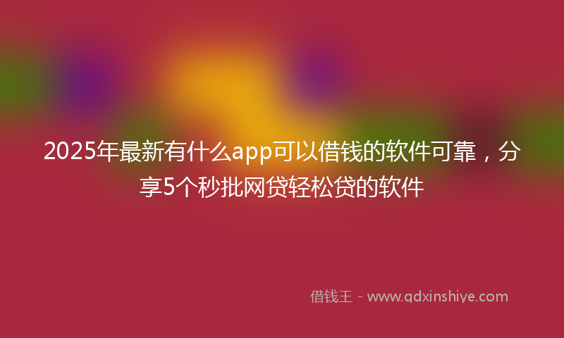 2025年最新有什么app可以借钱的软件可靠，分享5个秒批网贷轻松贷的软件