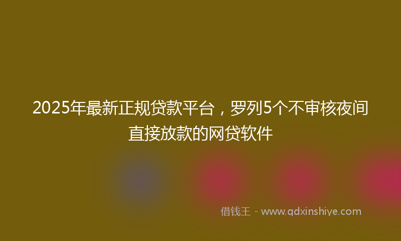 2025年最新正规贷款平台，罗列5个不审核夜间直接放款的网贷软件