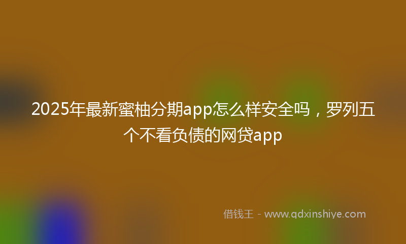 2025年最新蜜柚分期app怎么样安全吗，罗列五个不看负债的网贷app